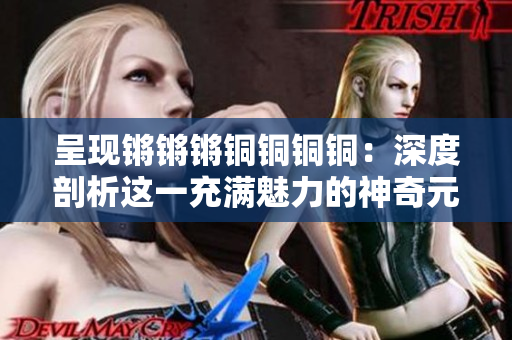 呈现锵锵锵铜铜铜铜：深度剖析这一充满魅力的神奇元素