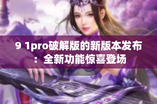 9 1pro破解版的新版本发布：全新功能惊喜登场