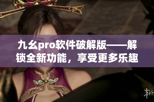 九幺pro软件破解版——解锁全新功能，享受更多乐趣