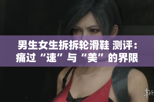 男生女生拆拆轮滑鞋 测评：痛过“速”与“美”的界限