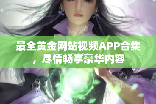 最全黄金网站视频APP合集，尽情畅享豪华内容