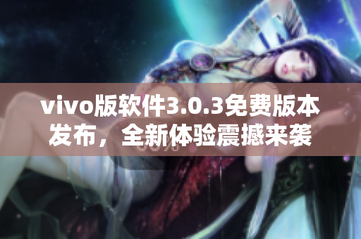 vivo版软件3.0.3免费版本发布，全新体验震撼来袭