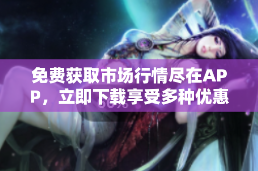 免费获取市场行情尽在APP，立即下载享受多种优惠活动！