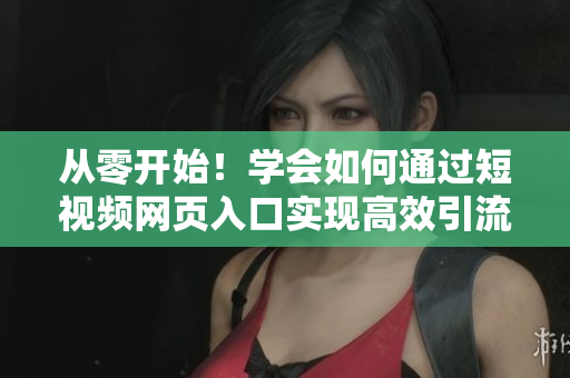 从零开始！学会如何通过短视频网页入口实现高效引流