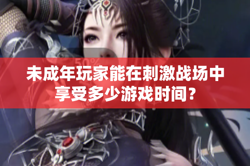 未成年玩家能在刺激战场中享受多少游戏时间？