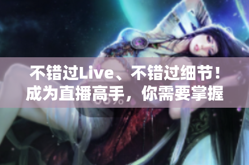 不错过Live、不错过细节！成为直播高手，你需要掌握的技巧！