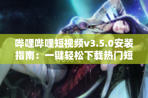 哔哩哔哩短视频v3.5.0安装指南：一键轻松下载热门短片