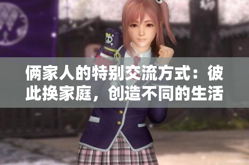 俩家人的特别交流方式：彼此换家庭，创造不同的生活体验