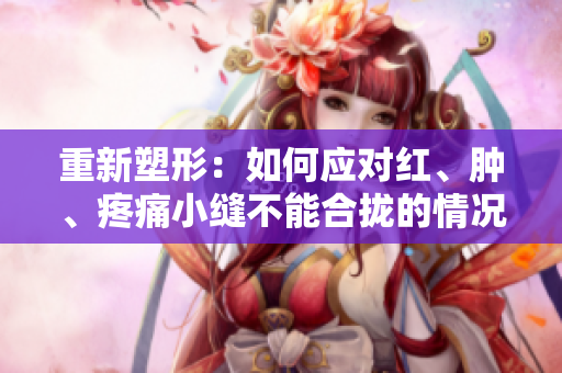 重新塑形：如何应对红、肿、疼痛小缝不能合拢的情况？