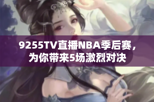 9255TV直播NBA季后赛，为你带来5场激烈对决