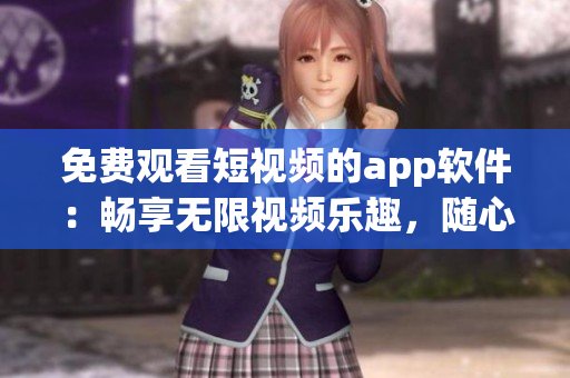 免费观看短视频的app软件：畅享无限视频乐趣，随心观看智能短片资源
