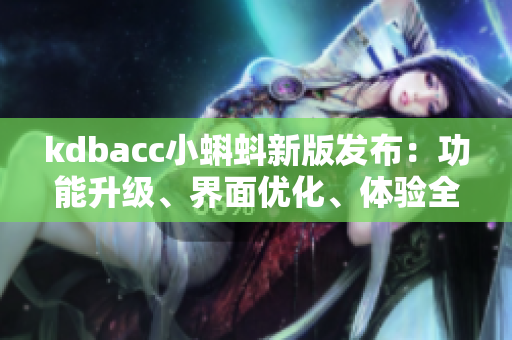 kdbacc小蝌蚪新版发布：功能升级、界面优化、体验全面升级