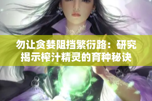 勿让贪婪阻挡繁衍路：研究揭示榨汁精灵的育种秘诀
