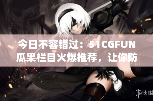 今日不容错过：51CGFUN瓜果栏目火爆推荐，让你防走丢的必吃美食(1)