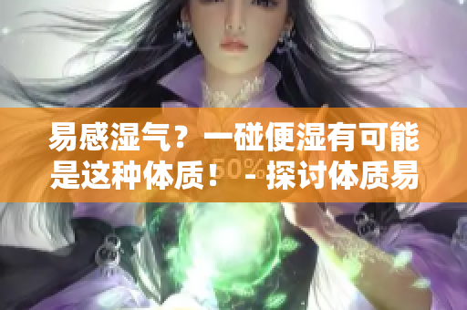 易感湿气？一碰便湿有可能是这种体质！ - 探讨体质易湿湿气问题