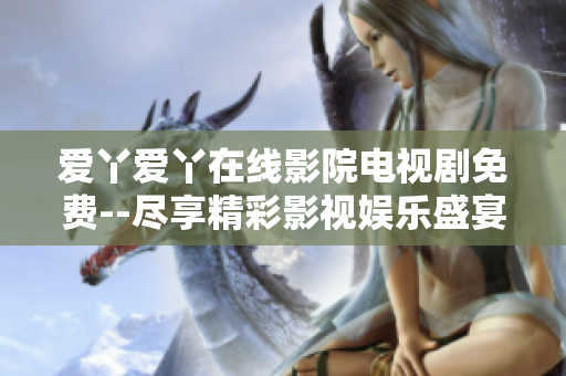 爱丫爱丫在线影院电视剧免费--尽享精彩影视娱乐盛宴