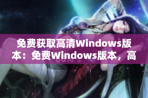 免费获取高清Windows版本：免费Windows版本，高清界面清晰体验