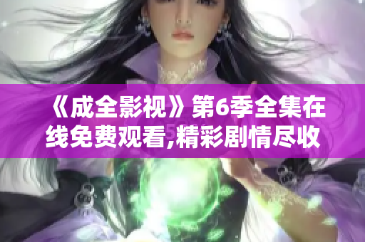 《成全影视》第6季全集在线免费观看,精彩剧情尽收眼底!