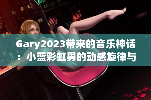 Gary2023带来的音乐神话：小蓝彩虹男的动感旋律与情感诠释