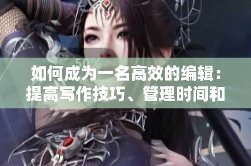 如何成为一名高效的编辑：提高写作技巧、管理时间和流程