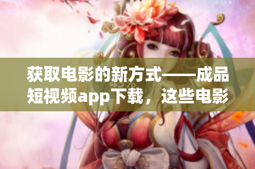 获取电影的新方式——成品短视频app下载，这些电影应有尽有！