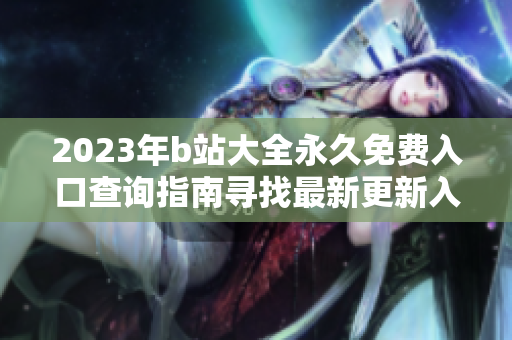 2023年b站大全永久免费入口查询指南寻找最新更新入口详解