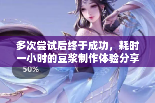 多次尝试后终于成功，耗时一小时的豆浆制作体验分享