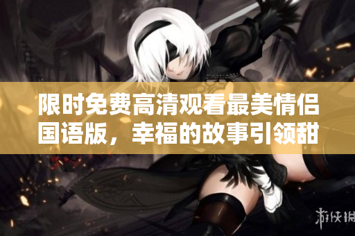 限时免费高清观看最美情侣国语版，幸福的故事引领甜蜜情感风潮