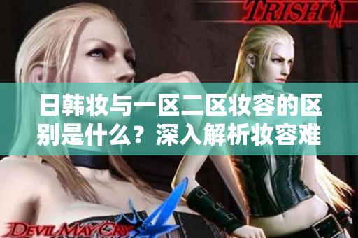 日韩妆与一区二区妆容的区别是什么？深入解析妆容难点！