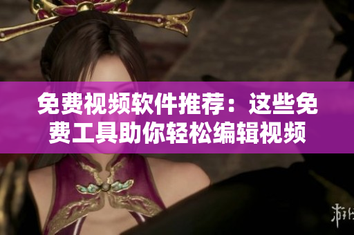 免费视频软件推荐：这些免费工具助你轻松编辑视频