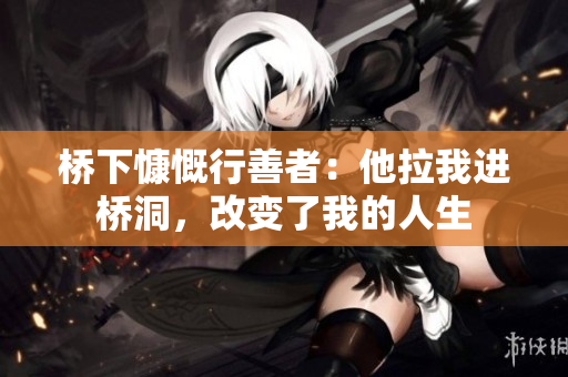 桥下慷慨行善者：他拉我进桥洞，改变了我的人生