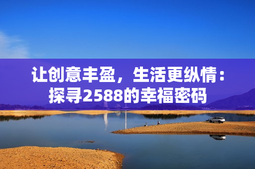 让创意丰盈，生活更纵情：探寻2588的幸福密码