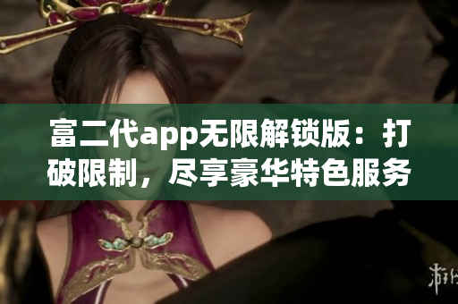 富二代app无限解锁版：打破限制，尽享豪华特色服务