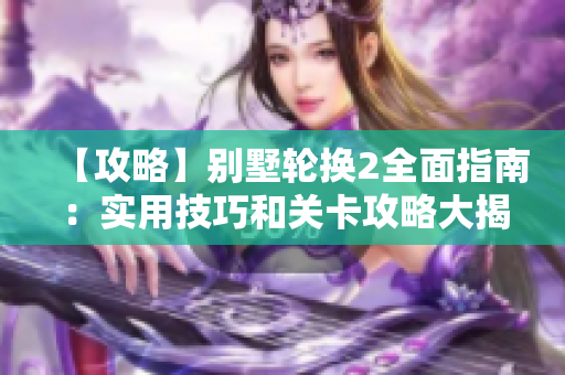 【攻略】别墅轮换2全面指南：实用技巧和关卡攻略大揭秘