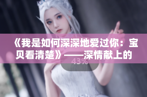 《我是如何深深地爱过你：宝贝看清楚》——深情献上的爱情小说