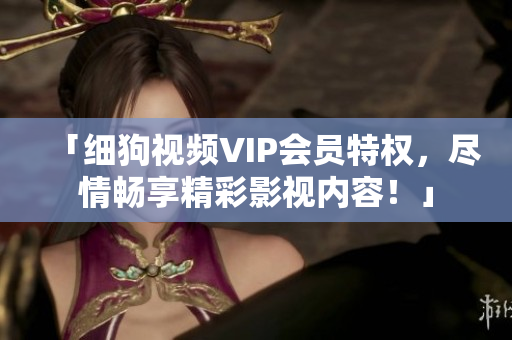 「细狗视频VIP会员特权，尽情畅享精彩影视内容！」