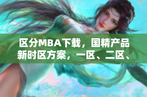 区分MBA下载，国精产品新时区方案，一区、二区、三区全覆盖