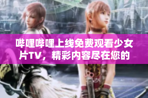 哔哩哔哩上线免费观看少女片TV，精彩内容尽在您的观看之中