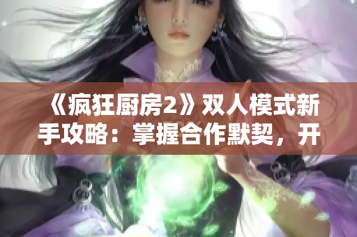 《疯狂厨房2》双人模式新手攻略：掌握合作默契，开启创意烹饪之旅！