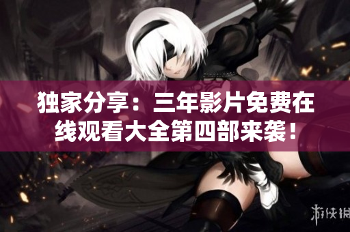 独家分享：三年影片免费在线观看大全第四部来袭！