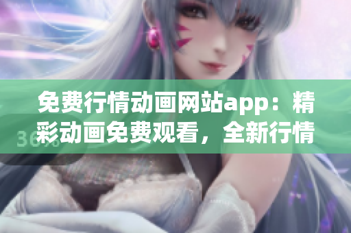 免费行情动画网站app：精彩动画免费观看，全新行情动态一网打尽(1)