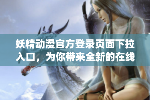 妖精动漫官方登录页面下拉入口，为你带来全新的在线观看体验(1)