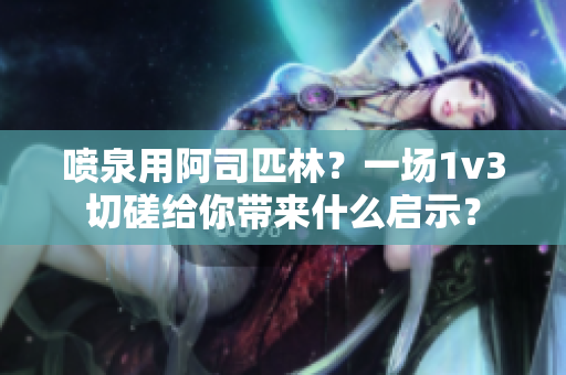 喷泉用阿司匹林？一场1v3切磋给你带来什么启示？