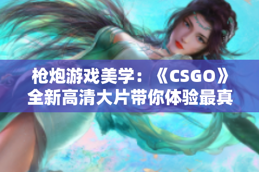 枪炮游戏美学：《CSGO》全新高清大片带你体验最真实战场