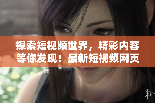探索短视频世界，精彩内容等你发现！最新短视频网页入口汇总