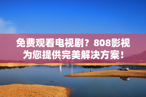 免费观看电视剧？808影视为您提供完美解决方案！