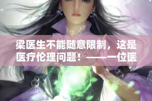 梁医生不能随意限制，这是医疗伦理问题！——一位医学专业编辑的观点