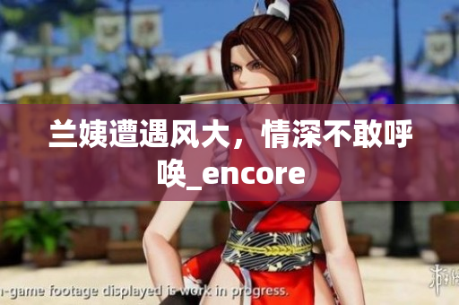 兰姨遭遇风大，情深不敢呼唤_encore