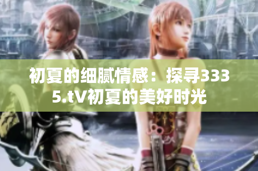 初夏的细腻情感：探寻3335.t∨初夏的美好时光