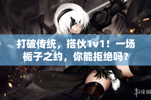 打破传统，搭伙1v1！一场栀子之约，你能拒绝吗？